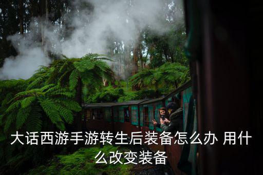 大话西游手游转生后装备怎么办 用什么改变装备