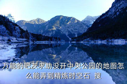 万能的吧友求助没开中央公园的地图怎么能弄到精炼时空石  搜
