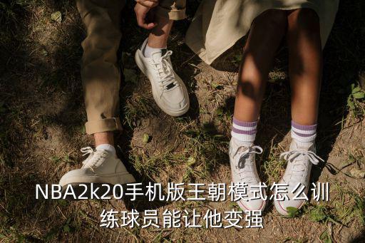 手游2k20怎么练习，NBA2k20手机版王朝模式怎么训练球员能让他变强