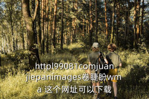 httpl99081comjuanjiepanimages卷睫盼wma 这个网址可以下载