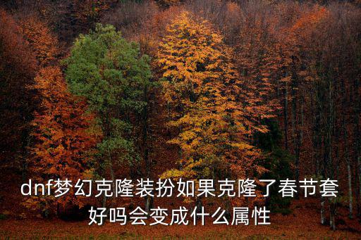 dnf梦幻克隆装扮如果克隆了春节套好吗会变成什么属性