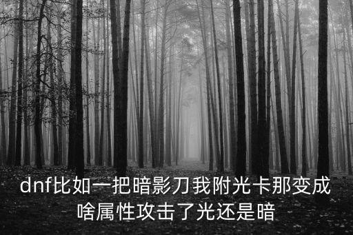 dnf比如一把暗影刀我附光卡那变成啥属性攻击了光还是暗