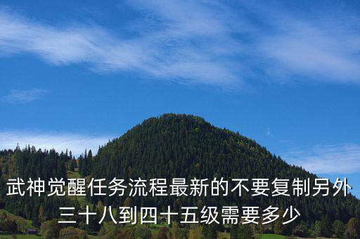 武神觉醒任务流程最新的不要复制另外三十八到四十五级需要多少