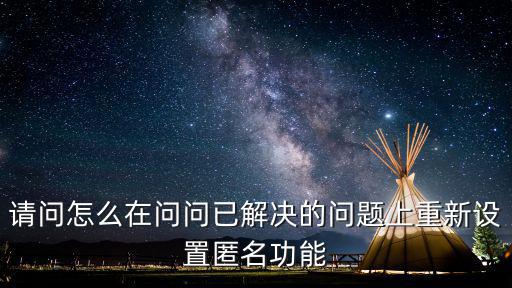 请问怎么在问问已解决的问题上重新设置匿名功能