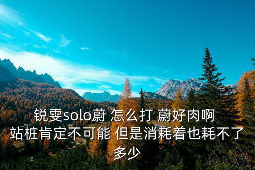 锐雯solo蔚 怎么打 蔚好肉啊 站桩肯定不可能 但是消耗着也耗不了多少