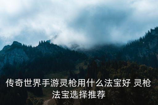 传奇世界手游灵枪用什么法宝好 灵枪法宝选择推荐