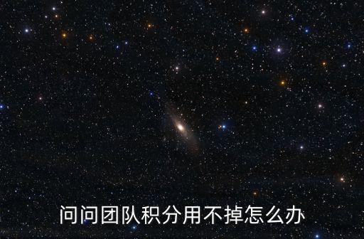 问问团队积分用不掉怎么办