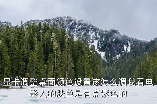 使命召唤手游紫色特效怎么设置，显卡调整桌面颜色设置该怎么调我看电影人的肤色是有点紫色的