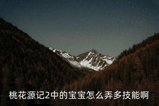 桃花源记手游宝宝怎么弄多技能，桃花源记 BB怎么打技能的 我看到 67 都满天飞 求