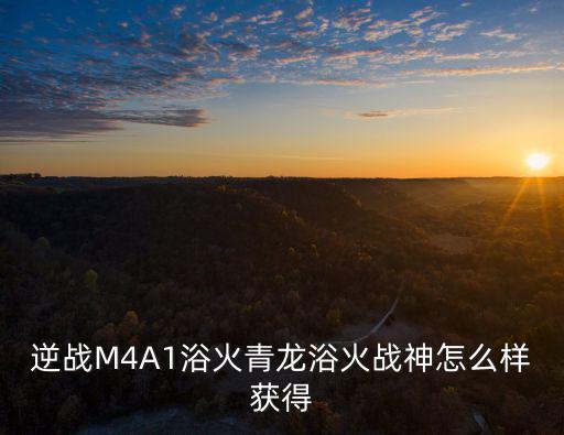 逆战M4A1浴火青龙浴火战神怎么样获得