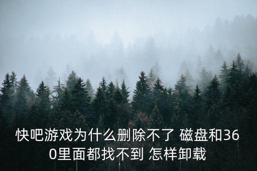 快吧游戏为什么删除不了 磁盘和360里面都找不到 怎样卸载