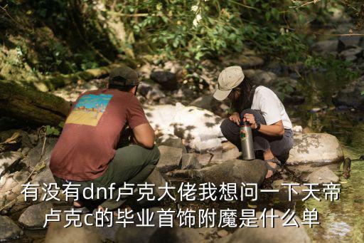 有没有dnf卢克大佬我想问一下天帝卢克c的毕业首饰附魔是什么单