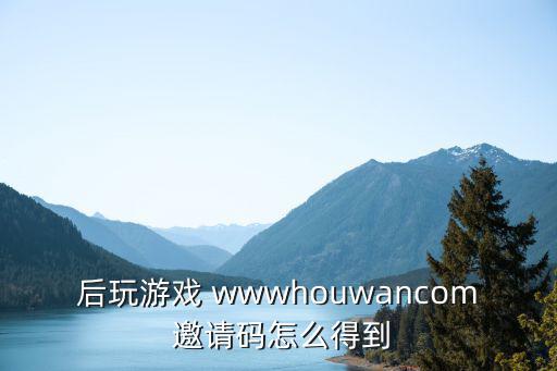 王者霸业手游邀请码怎么获得，后玩游戏 wwwhouwancom 邀请码怎么得到