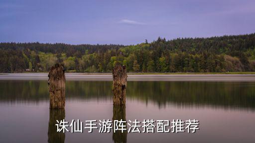 诛仙手游平民6阵法怎么搭配，诛仙手游阵灵怎么搭配 平民玩家阵灵最强搭配推荐