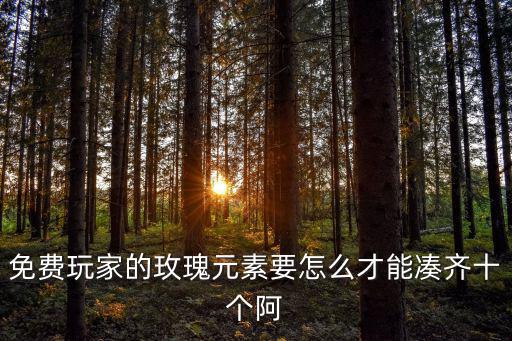 免费玩家的玫瑰元素要怎么才能凑齐十个阿