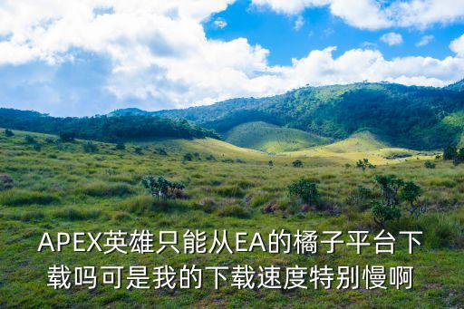 APEX英雄只能从EA的橘子平台下载吗可是我的下载速度特别慢啊