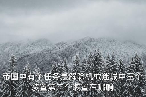 帝国中有个任务是解除机械迷城中三个装置第三个装置在哪啊