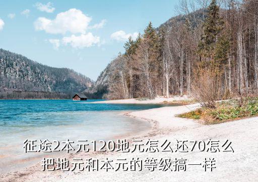 征途2本元120地元怎么还70怎么把地元和本元的等级搞一样