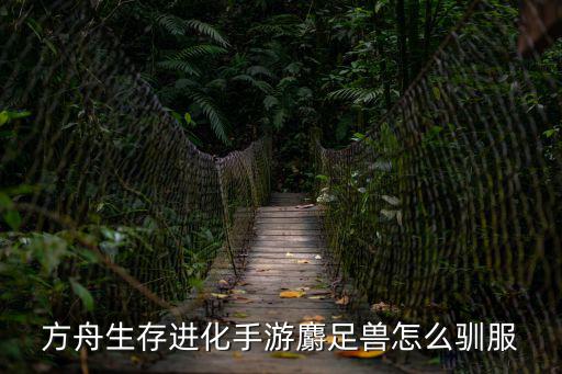 方舟手游天地神兽怎么驯服，方舟生存进化手游麝足兽怎么驯服