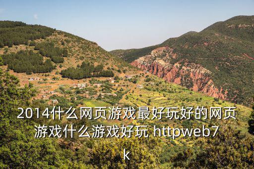 2014什么网页游戏最好玩好的网页游戏什么游戏好玩 httpweb7k