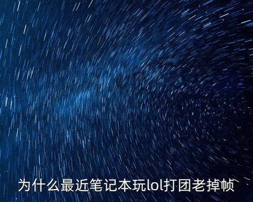 为什么最近笔记本玩lol打团老掉帧