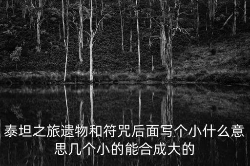 泰坦之旅遗物和符咒后面写个小什么意思几个小的能合成大的