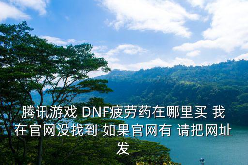 dnf手游疲劳药网站怎么进，腾讯游戏 DNF疲劳药在哪里买 我在官网没找到 如果官网有 请把网址发