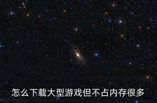 怎么下载大型游戏但不占内存很多