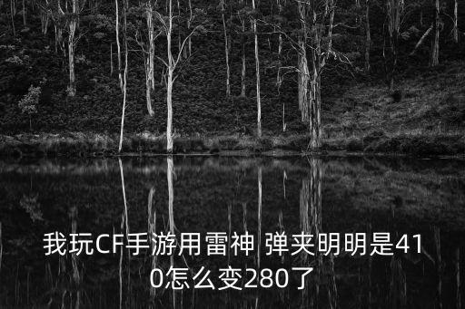 Cf手游备用弹夹怎么到290，我玩CF手游用雷神 弹夹明明是410怎么变280了