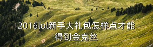 2016lol新手大礼包怎样点才能得到金克丝