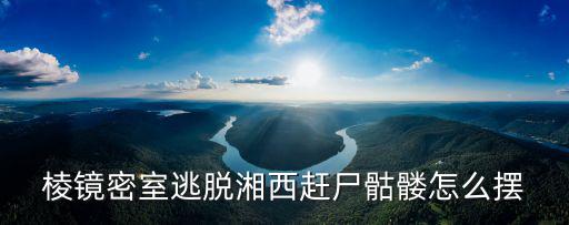 棱镜密室逃脱湘西赶尸骷髅怎么摆