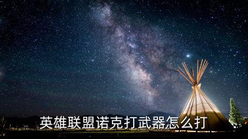 lol端游诺手怎么打武器，英雄联盟诺手怎么打武器