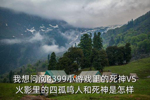 我想问问4399小游戏里的死神VS火影里的四孤鸣人和死神是怎样