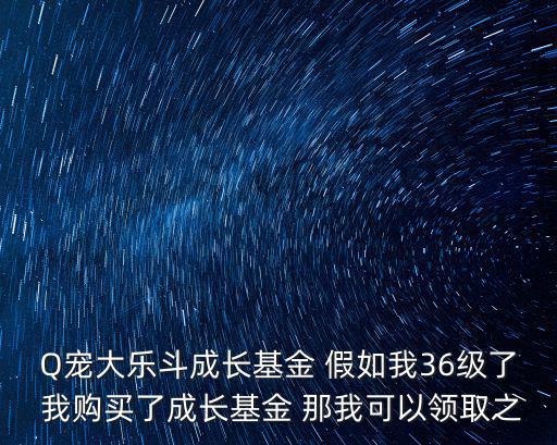Q宠大乐斗成长基金 假如我36级了 我购买了成长基金 那我可以领取之