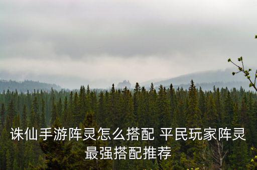 诛仙手游阵灵怎么搭配 平民玩家阵灵最强搭配推荐