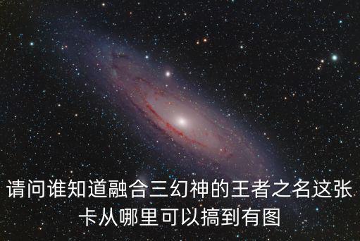 请问谁知道融合三幻神的王者之名这张卡从哪里可以搞到有图