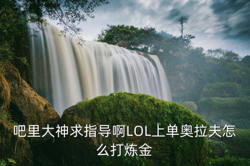 手游炼金怎么打奥拉夫，吧里大神求指导啊LOL上单奥拉夫怎么打炼金