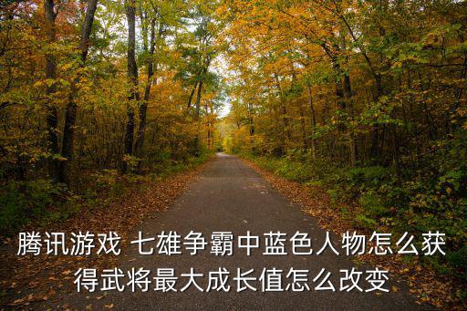 腾讯游戏 七雄争霸中蓝色人物怎么获得武将最大成长值怎么改变
