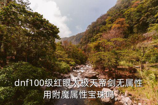 dnf100级红眼太极天帝剑无属性用附魔属性宝珠吗