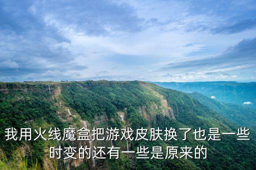 我用火线魔盒把游戏皮肤换了也是一些时变的还有一些是原来的