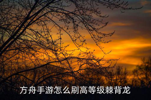 方舟手游怎么刷高等级棘背龙