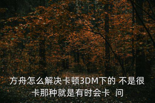 方舟怎么解决卡顿3DM下的 不是很卡那种就是有时会卡 问