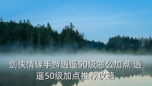 剑侠情缘手游逍遥50级怎么加点 逍遥50级加点推荐攻略