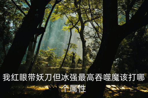 dnf吞噬魔冰属性打什么，我红眼带妖刀但冰强最高吞噬魔该打哪个属性