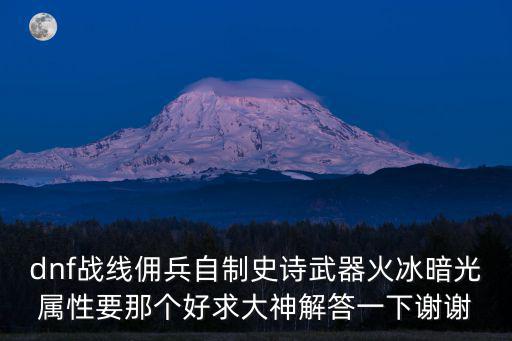 dnf战线佣兵自制史诗武器火冰暗光属性要那个好求大神解答一下谢谢