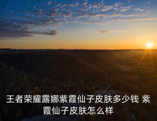 王者荣耀露娜紫霞仙子皮肤多少钱 紫霞仙子皮肤怎么样