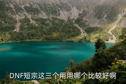 DNF短宗这三个用用哪个比较好啊