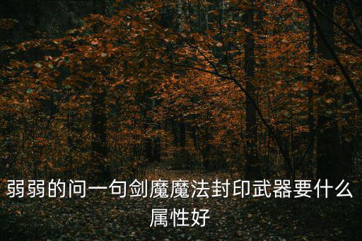 弱弱的问一句剑魔魔法封印武器要什么属性好