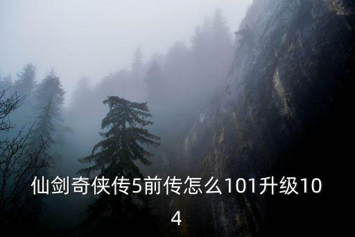 仙剑奇侠传5前传怎么101升级104
