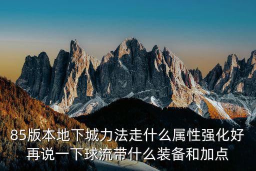 85版本地下城力法走什么属性强化好再说一下球流带什么装备和加点